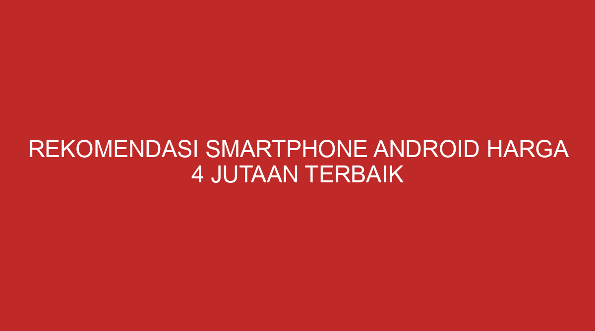 Rekomendasi Smartphone Android Harga 4 Jutaan Terbaik