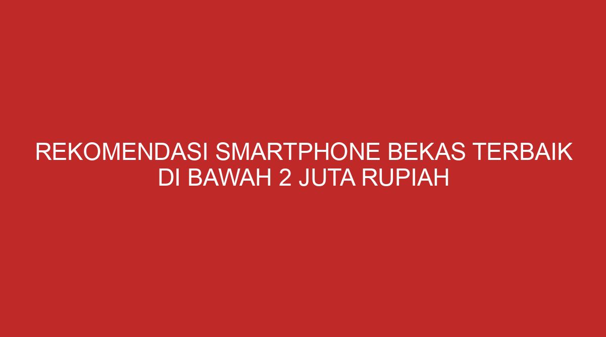 Rekomendasi Smartphone Bekas Terbaik di Bawah 2 Juta Rupiah